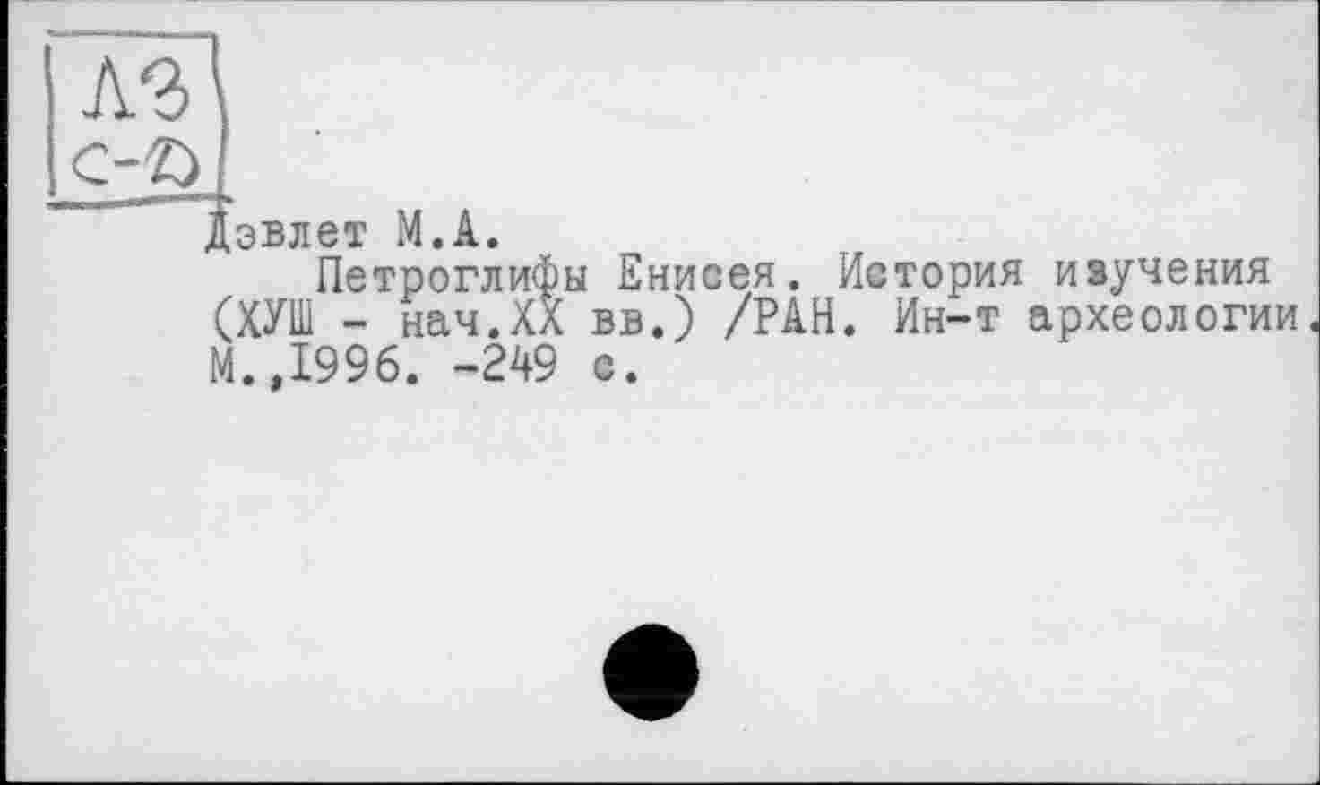 ﻿Дэвлет М.А.
Петроглифы Енисея. История изучения (ХУШ - нач.ХХ вв.) /РАН. Ин-т археологии М.,1996. -249 с.